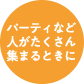 パーティなど人がたくさん集まるときに